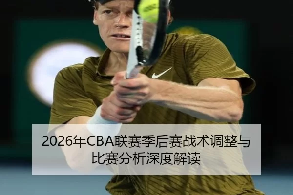 2026年CBA联赛季后赛战术调整与比赛分析深度解读