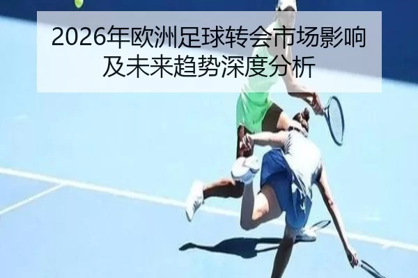 2026年欧洲足球转会市场影响及未来趋势深度分析