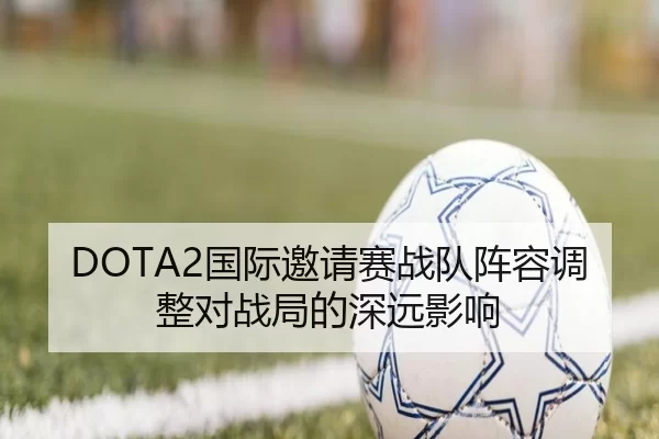 DOTA2国际邀请赛战队阵容调整对战局的深远影响